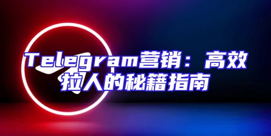 Telegram营销：高效拉人的秘籍指南