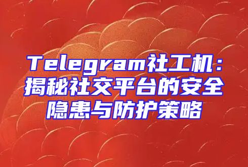 Telegram社工机：揭秘社交平台的安全隐患与防护策略
