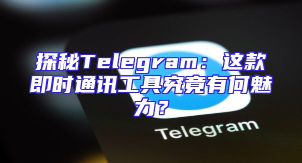 探秘Telegram：这款即时通讯工具究竟有何魅力？