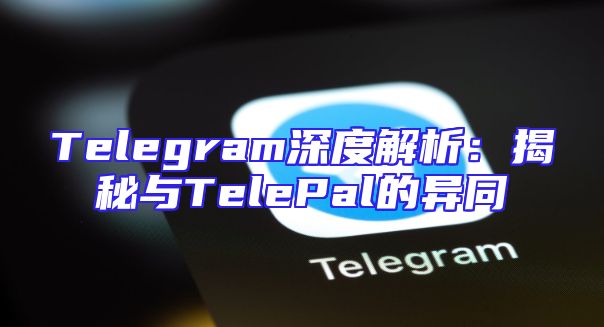 Telegram深度解析：揭秘与TelePal的异同