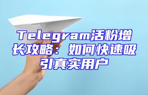 Telegram活粉增长攻略：如何快速吸引真实用户