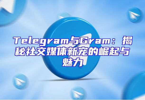 Telegram与Gram：揭秘社交媒体新宠的崛起与魅力