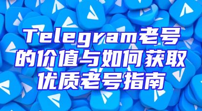 Telegram老号的价值与如何获取优质老号指南