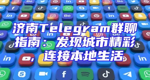 济南Telegram群聊指南：发现城市精彩，连接本地生活
