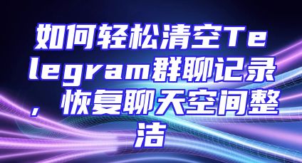 如何轻松清空Telegram群聊记录，恢复聊天空间整洁