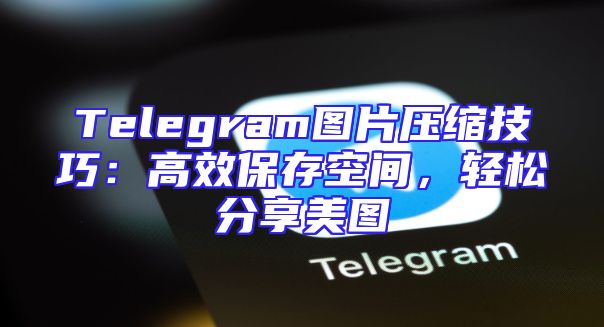 Telegram图片压缩技巧：高效保存空间，轻松分享美图