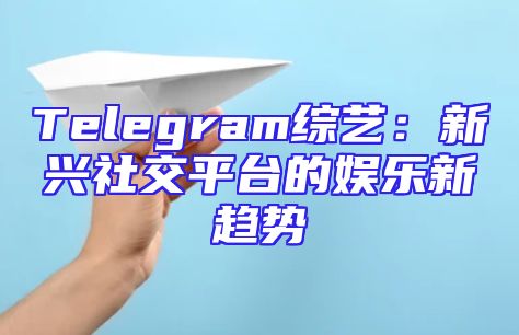 Telegram综艺：新兴社交平台的娱乐新趋势