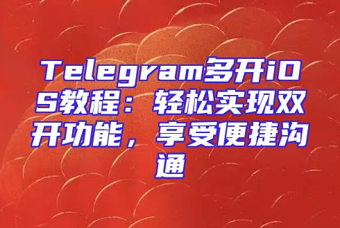 Telegram多开iOS教程：轻松实现双开功能，享受便捷沟通