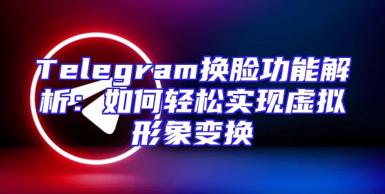 Telegram换脸功能解析：如何轻松实现虚拟形象变换