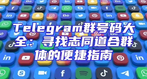 Telegram群号码大全：寻找志同道合群体的便捷指南