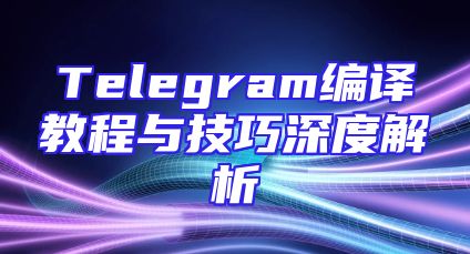 Telegram编译教程与技巧深度解析