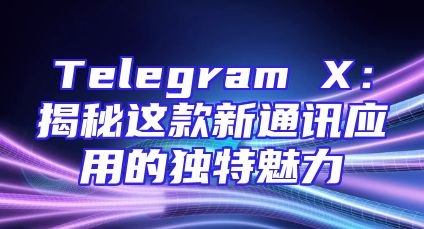 Telegram X：揭秘这款新通讯应用的独特魅力