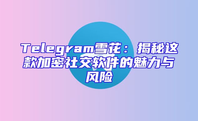Telegram雪花：揭秘这款加密社交软件的魅力与风险