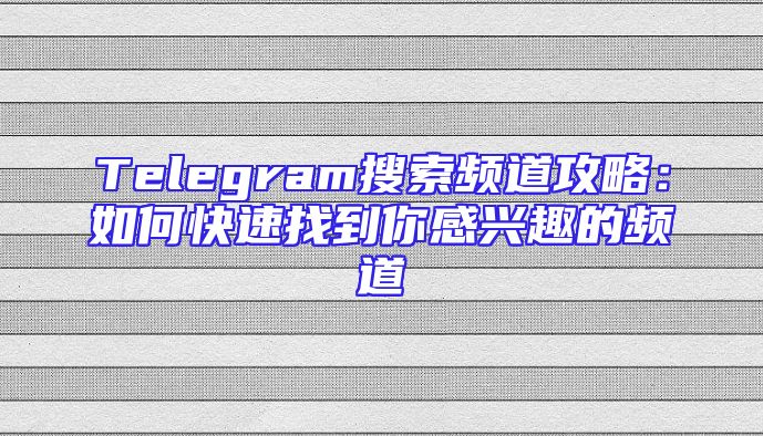 Telegram搜索频道攻略：如何快速找到你感兴趣的频道