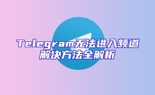 Telegram无法进入频道解决方法全解析