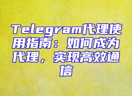 Telegram代理使用指南：如何成为代理，实现高效通信