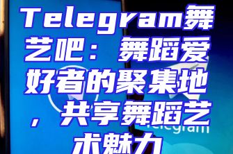 Telegram舞艺吧：舞蹈爱好者的聚集地，共享舞蹈艺术魅力
