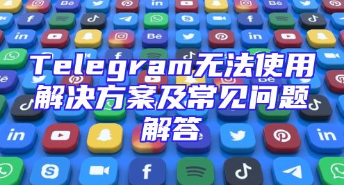Telegram无法使用解决方案及常见问题解答