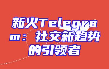 新火Telegram：社交新趋势的引领者