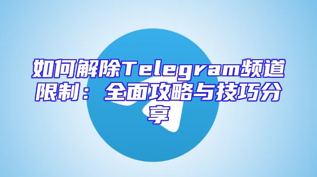 如何解除Telegram频道限制：全面攻略与技巧分享