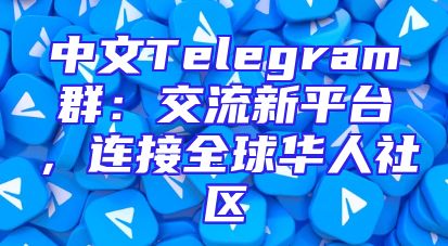 中文Telegram群：交流新平台，连接全球华人社区