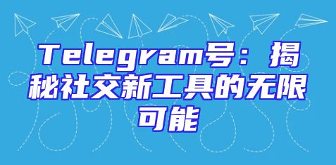 Telegram号：揭秘社交新工具的无限可能