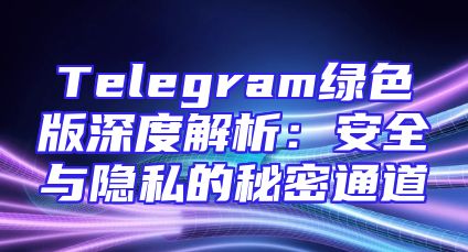 Telegram绿色版深度解析：安全与隐私的秘密通道