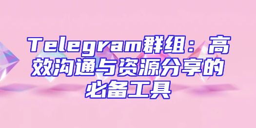 Telegram群组：高效沟通与资源分享的必备工具