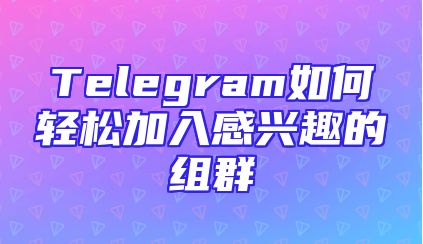 Telegram如何轻松加入感兴趣的组群