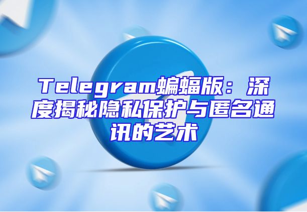 Telegram蝙蝠版：深度揭秘隐私保护与匿名通讯的艺术
