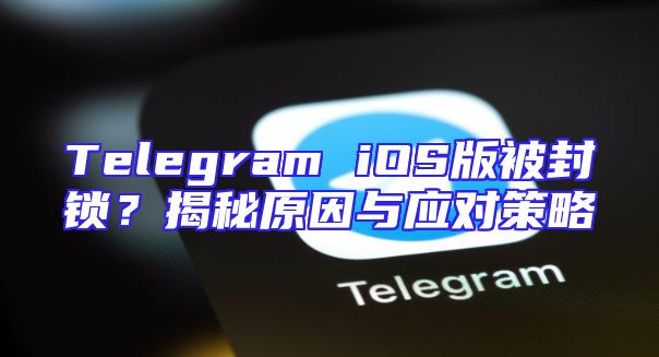 Telegram iOS版被封锁？揭秘原因与应对策略