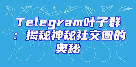 Telegram叶子群：揭秘神秘社交圈的奥秘