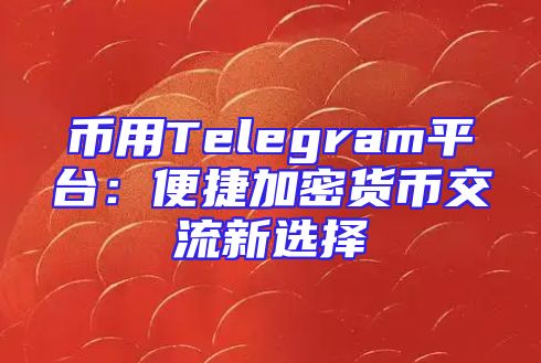 币用Telegram平台：便捷加密货币交流新选择