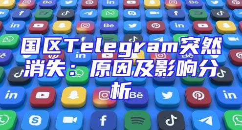 国区Telegram突然消失：原因及影响分析