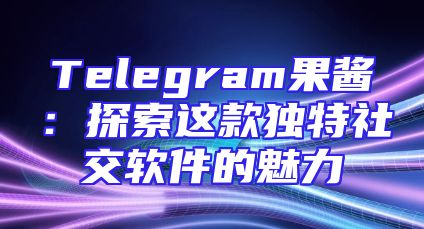 Telegram果酱：探索这款独特社交软件的魅力