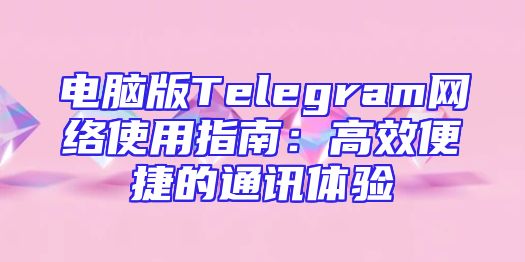 电脑版Telegram网络使用指南：高效便捷的通讯体验