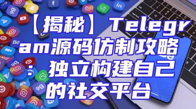 【揭秘】Telegram源码仿制攻略：独立构建自己的社交平台
