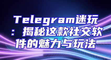 Telegram迷玩：揭秘这款社交软件的魅力与玩法