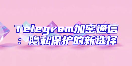 Telegram加密通信：隐私保护的新选择