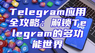Telegram应用全攻略：解锁Telegram的多功能世界