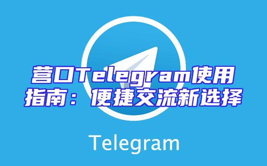 营口Telegram使用指南：便捷交流新选择
