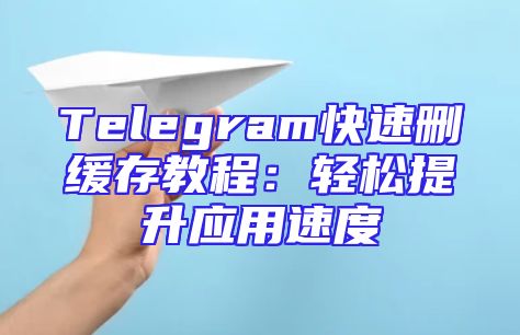 Telegram快速删缓存教程：轻松提升应用速度