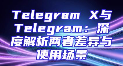 Telegram X与Telegram：深度解析两者差异与使用场景