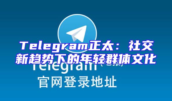 Telegram正太：社交新趋势下的年轻群体文化