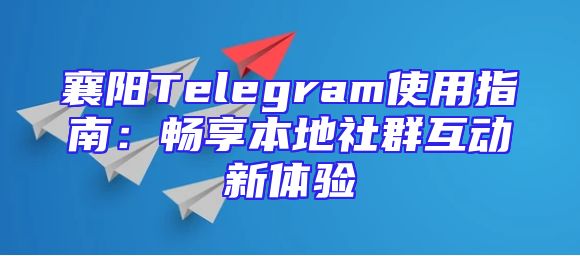 襄阳Telegram使用指南：畅享本地社群互动新体验