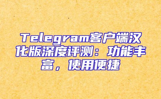 Telegram客户端汉化版深度评测：功能丰富，使用便捷