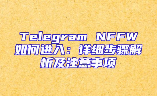 Telegram NFFW如何进入：详细步骤解析及注意事项