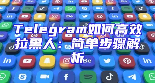 Telegram如何高效拉黑人：简单步骤解析
