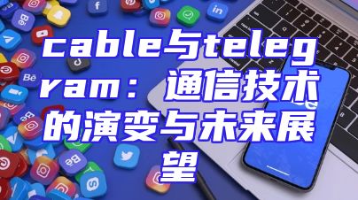 cable与telegram：通信技术的演变与未来展望