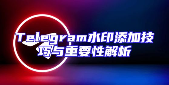Telegram水印添加技巧与重要性解析